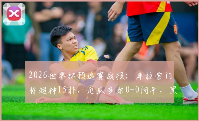 2026世界杯预选赛战报：库拉索门将超神15扑，厄瓜多尔0-0闷平，黑马门线技术引热议