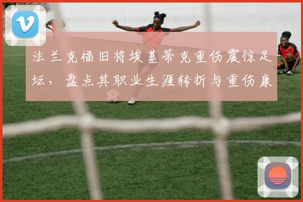 法兰克福旧将埃基蒂克重伤震惊足坛，盘点其职业生涯转折与重伤康复关键步骤