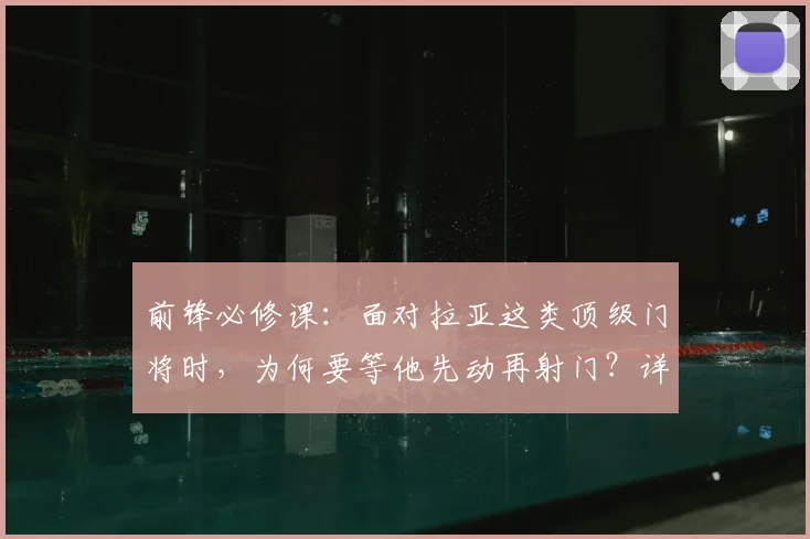 前锋必修课:面对拉亚这类顶级门将时,为何要等他先动再射门?详解射门时机选择与心理博弈