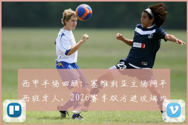 西甲半场回顾：塞维利亚主场闷平西班牙人，2026赛季双方进攻端均遇难题