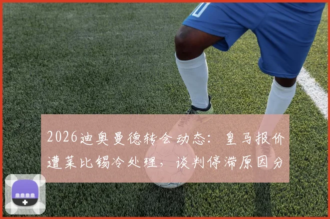 2026迪奥曼德转会动态:皇马报价遭莱比锡冷处理,谈判停滞原因分析与未来下家预测