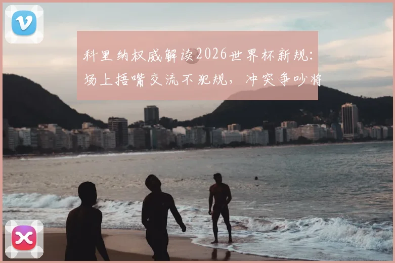 科里纳权威解读2026世界杯新规：场上捂嘴交流不犯规，冲突争吵将被直接罚下