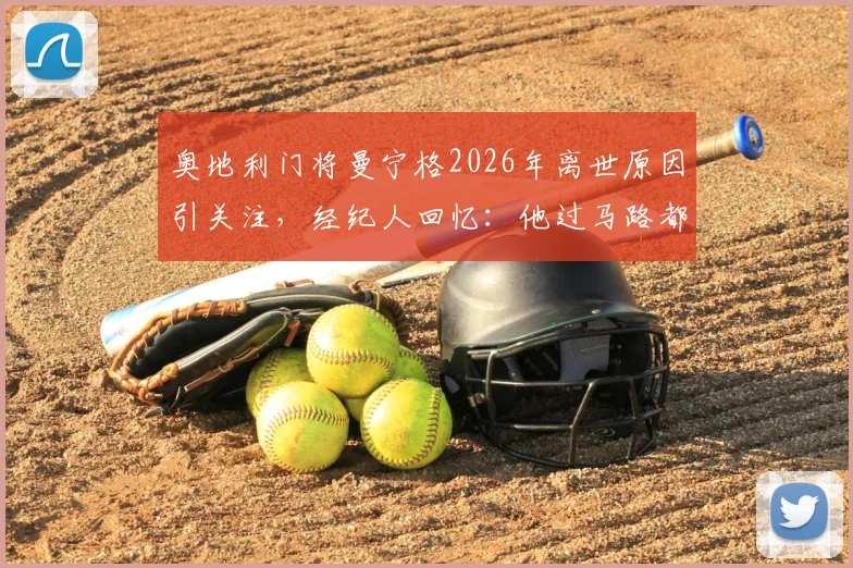 奥地利门将曼宁格2026年离世原因引关注，经纪人回忆：他过马路都看两百次，难以置信！