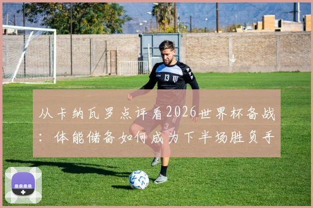 从卡纳瓦罗点评看2026世界杯备战:体能储备如何成为下半场胜负手?溃败教训与历练价值解析