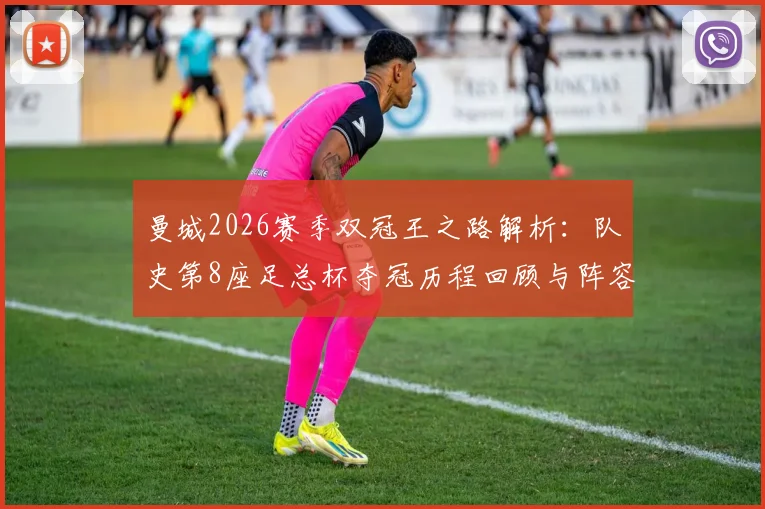 曼城2026赛季双冠王之路解析：队史第8座足总杯夺冠历程回顾与阵容分析