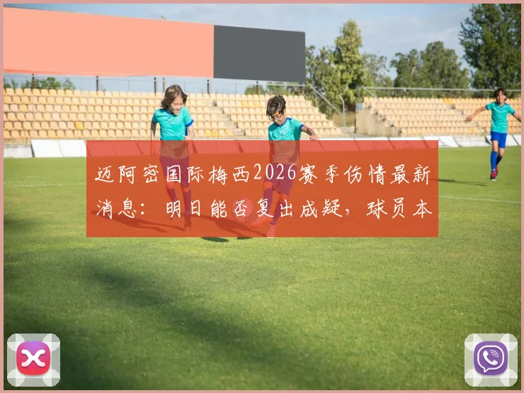迈阿密国际梅西2026赛季伤情最新消息：明日能否复出成疑，球员本人强烈渴望出场意愿分析