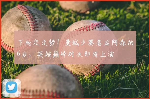 下轮定走势?曼城少赛落后阿森纳6分,英超巅峰对决即将上演