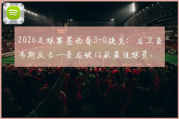 2026足球赛墨西哥3-0捷克：后卫查韦斯反击一条龙破门获最佳球员，附进球动图与战术解析
