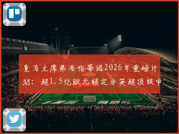 皇马主席弗洛伦蒂诺2026年重磅计划:超1.5亿欧元锁定非英超顶级中前场球星,潜在目标深度分析