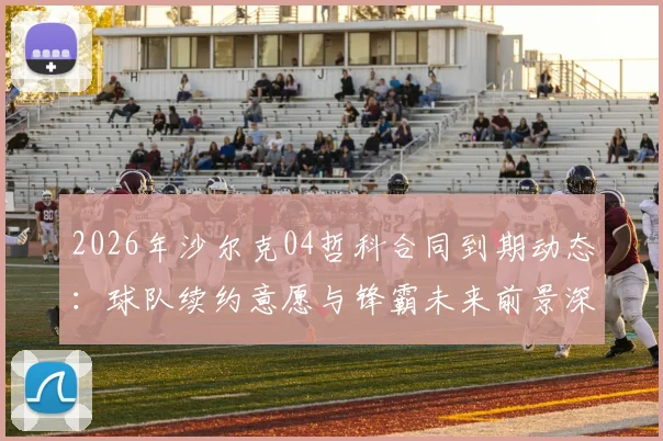 2026年沙尔克04哲科合同到期动态:球队续约意愿与锋霸未来前景深度分析