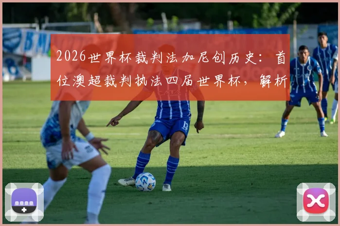 2026世界杯裁判法加尼创历史：首位澳超裁判执法四届世界杯，解析其裁判级别与成就