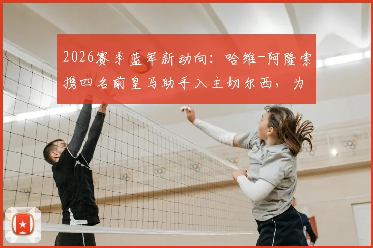 2026赛季蓝军新动向：哈维-阿隆索携四名前皇马助手入主切尔西，为何选择留用临时主帅？教练团队全解析