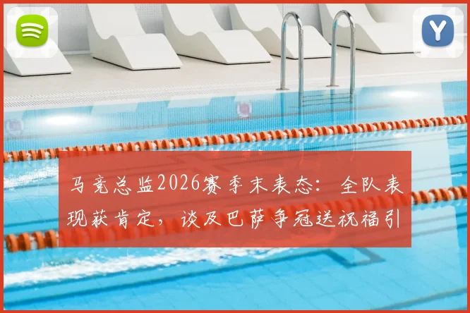 马竞总监2026赛季末表态：全队表现获肯定，谈及巴萨争冠送祝福引热议