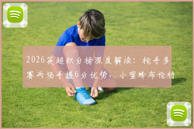 2026英超积分榜深度解读:枪手多赛两场手握6分优势,小蜜蜂布伦特福德飙升至第六的关键分析