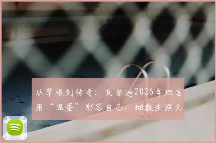 从草根到传奇:瓦尔迪2026年坦言用“混蛋”形容自己,细数生涯无悔成就与未来计划