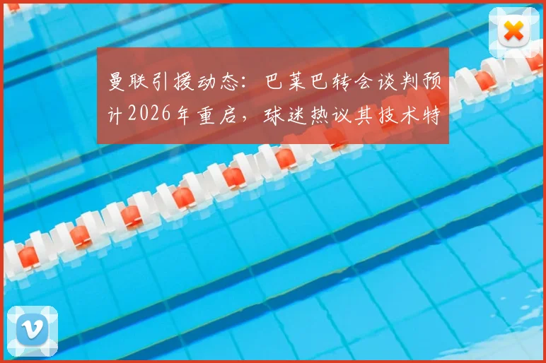 曼联引援动态：巴莱巴转会谈判预计2026年重启，球迷热议其技术特点与中场补强前景
