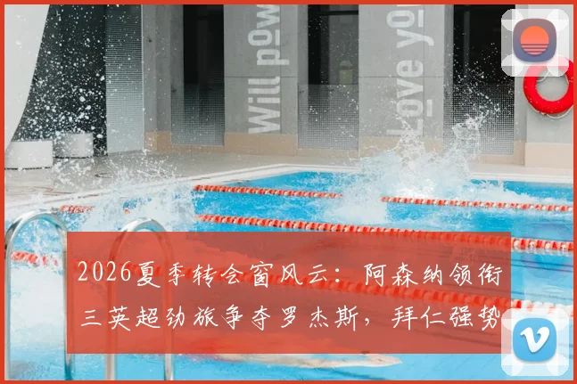 2026夏季转会窗风云：阿森纳领衔三英超劲旅争夺罗杰斯，拜仁强势介入，名帅争夺战一触即发