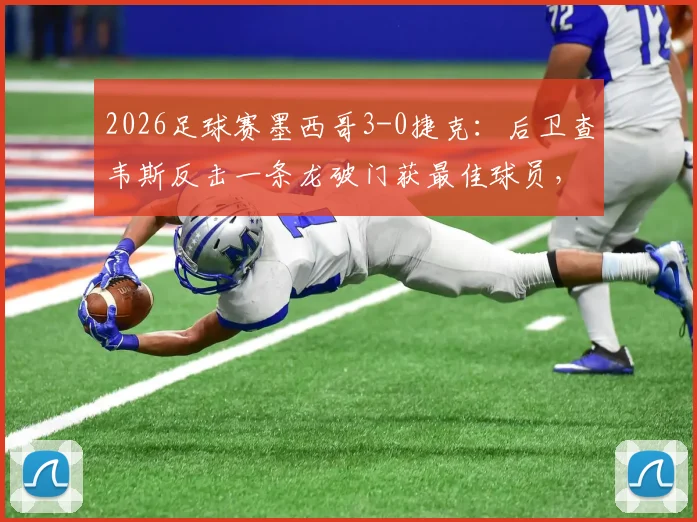 2026足球赛墨西哥3-0捷克：后卫查韦斯反击一条龙破门获最佳球员，附进球动图与战术解析