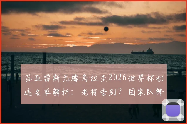 苏亚雷斯无缘乌拉圭2026世界杯初选名单解析:老将告别?国家队锋线人选预测出炉