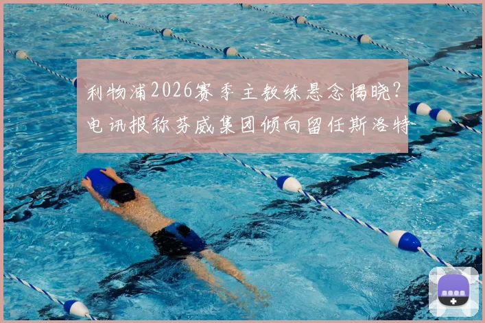 利物浦2026赛季主教练悬念揭晓？电讯报称芬威集团倾向留任斯洛特