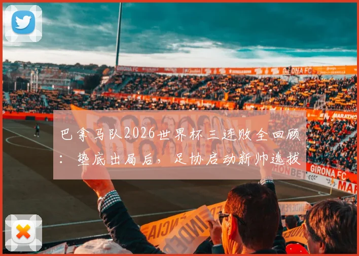 巴拿马队2026世界杯三连败全回顾：垫底出局后，足协启动新帅选拔，未来路在何方？