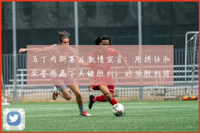 马丁内斯赛后激情宣言:用拼劲和荣誉感赢下关键胜利,这场胜利将载入2026年史册