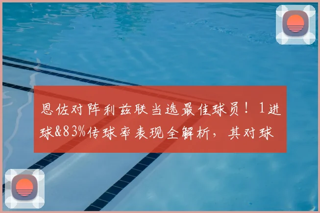 恩佐对阵利兹联当选最佳球员！1进球&83%传球率表现全解析，其对球队2026赛季的意义何在