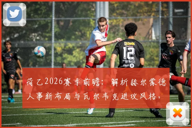 荷乙2026赛季前瞻：解析赫尔蒙德人事新布局与瓦尔韦克进攻风格，关键信息一览