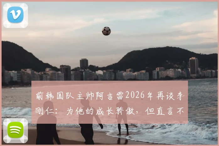 前韩国队主帅阿吉雷2026年再谈李刚仁:为他的成长骄傲,但直言不喜其发型发色
