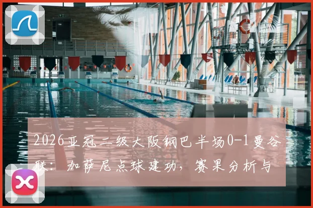 2026亚冠二级大阪钢巴半场0-1曼谷联：加萨尼点球建功，赛果分析与赛事看点解读