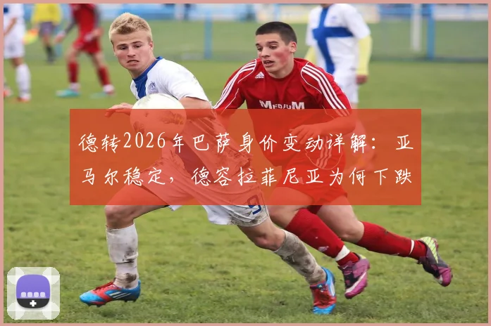 德转2026年巴萨身价变动详解：亚马尔稳定，德容拉菲尼亚为何下跌千万欧？