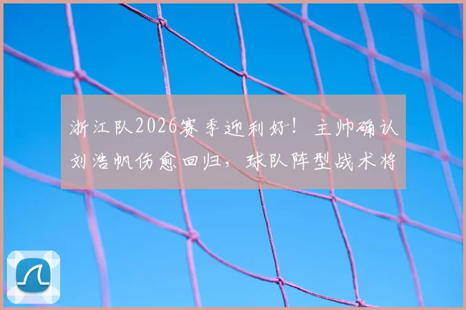 浙江队2026赛季迎利好！主帅确认刘浩帆伤愈回归，球队阵型战术将如何调整？