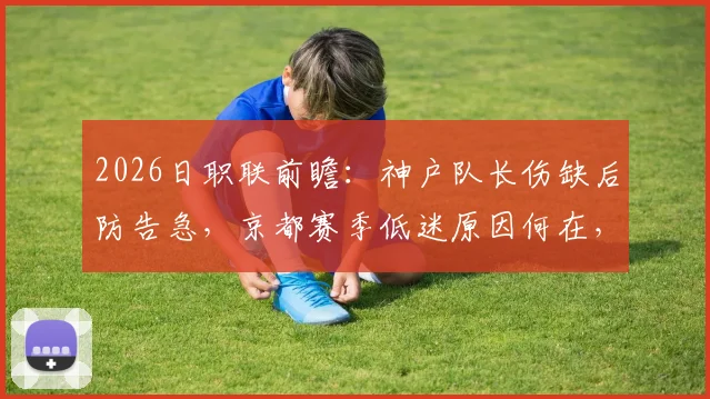 2026日职联前瞻：神户队长伤缺后防告急，京都赛季低迷原因何在，胜负关键解读