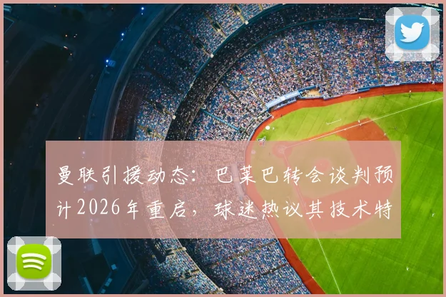 曼联引援动态：巴莱巴转会谈判预计2026年重启，球迷热议其技术特点与中场补强前景