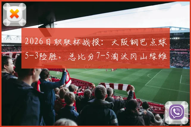 2026日职联杯战报：大阪钢巴点球5-3险胜，总比分7-5淘汰冈山绿雉晋级过程解析